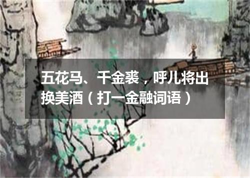 五花马、千金裘，呼儿将出换美酒（打一金融词语）