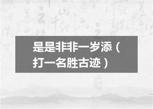 是是非非一岁添（打一名胜古迹）