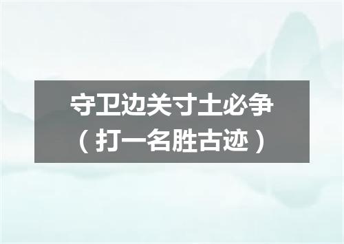 守卫边关寸土必争（打一名胜古迹）