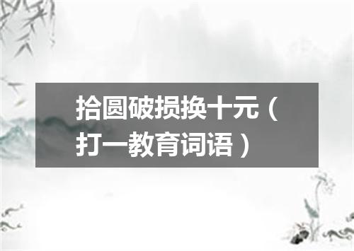 拾圆破损换十元（打一教育词语）