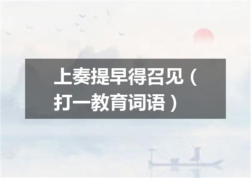 上奏提早得召见（打一教育词语）