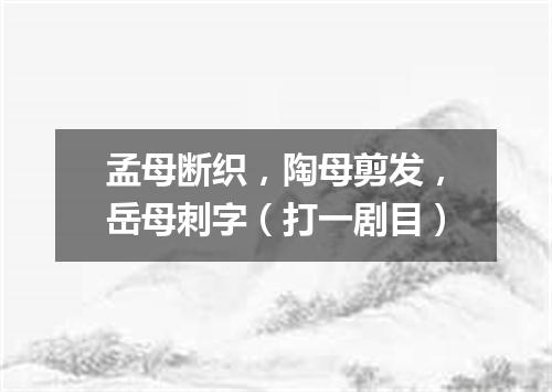 孟母断织，陶母剪发，岳母刺字（打一剧目）