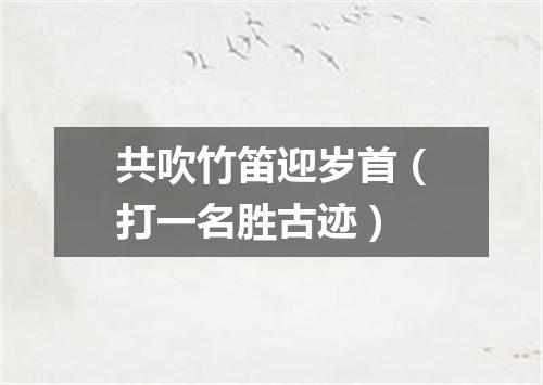 共吹竹笛迎岁首（打一名胜古迹）