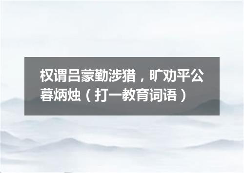 权谓吕蒙勤涉猎，旷劝平公暮炳烛（打一教育词语）