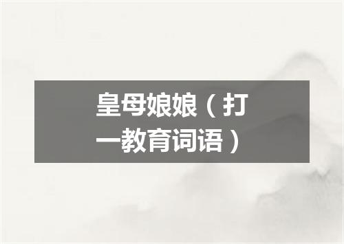 皇母娘娘（打一教育词语）