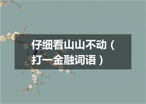 仔细看山山不动（打一金融词语）