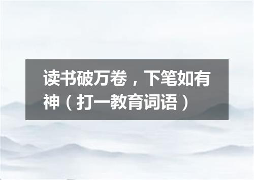 读书破万卷，下笔如有神（打一教育词语）
