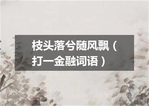 枝头落兮随风飘（打一金融词语）