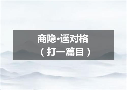 商隐·遥对格（打一篇目）