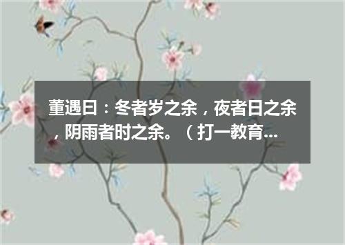 董遇曰：冬者岁之余，夜者日之余，阴雨者时之余。（打一教育词语）