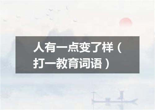 人有一点变了样（打一教育词语）