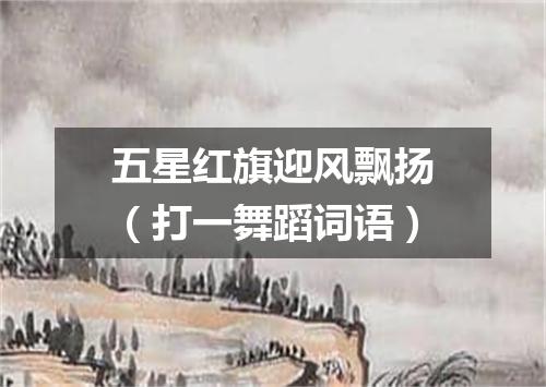 五星红旗迎风飘扬（打一舞蹈词语）