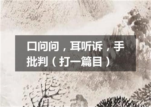 口问问，耳听诉，手批判（打一篇目）