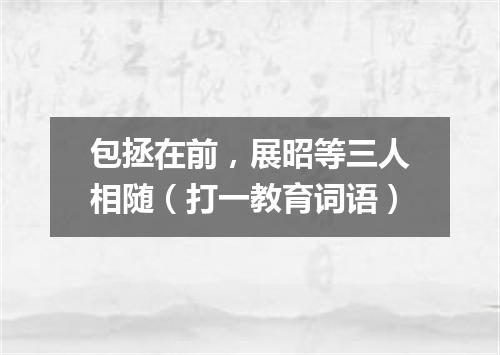 包拯在前，展昭等三人相随（打一教育词语）