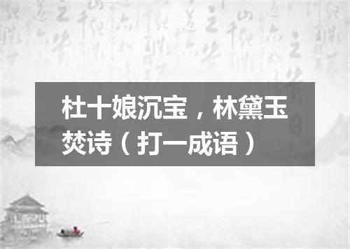 杜十娘沉宝，林黛玉焚诗（打一成语）