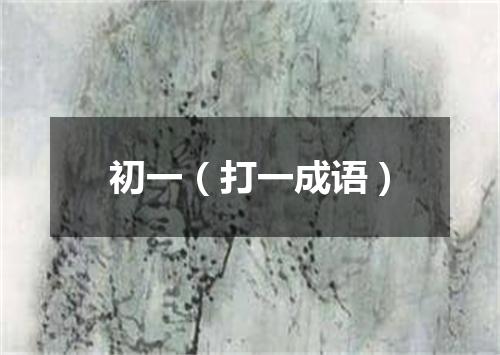 初一（打一成语）