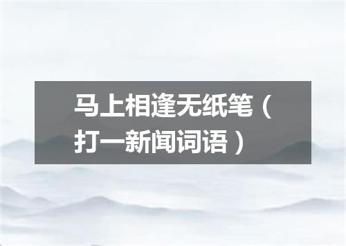马上相逢无纸笔（打一新闻词语）