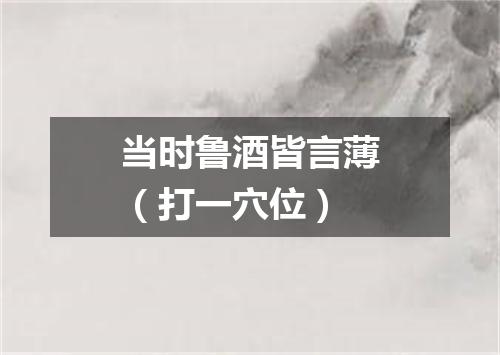 当时鲁酒皆言薄（打一穴位）