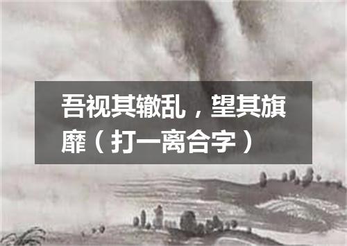 吾视其辙乱，望其旗靡（打一离合字）