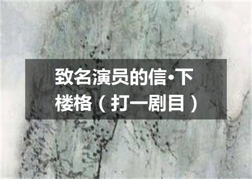 致名演员的信·下楼格（打一剧目）