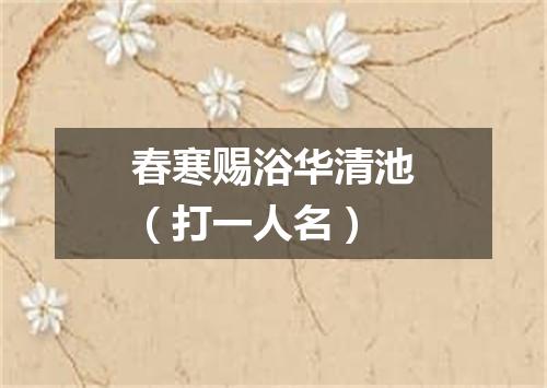 春寒赐浴华清池（打一人名）