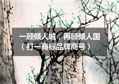 一顾倾人城，再顾倾人国（打一商标品牌商号）