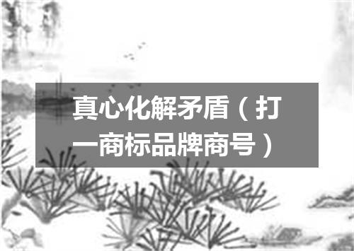 真心化解矛盾（打一商标品牌商号）