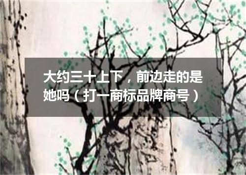 大约三十上下，前边走的是她吗（打一商标品牌商号）