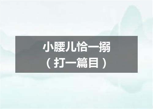 小腰儿恰一搦（打一篇目）