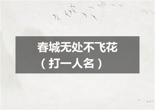 春城无处不飞花（打一人名）
