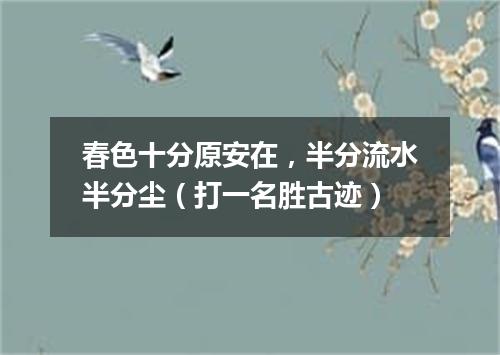 春色十分原安在，半分流水半分尘（打一名胜古迹）
