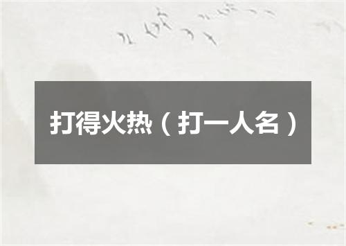 打得火热（打一人名）