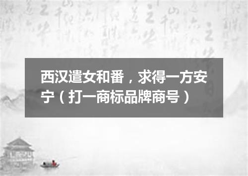 西汉遣女和番，求得一方安宁（打一商标品牌商号）