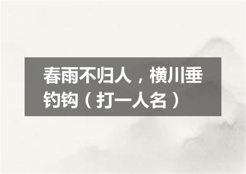 春雨不归人，横川垂钓钩（打一人名）