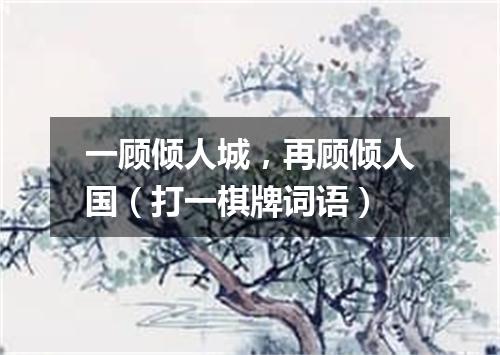 一顾倾人城，再顾倾人国（打一棋牌词语）