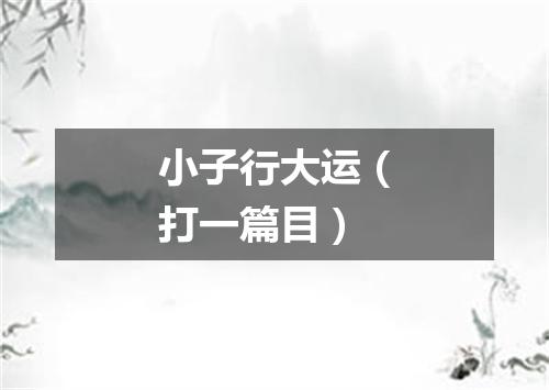 小子行大运（打一篇目）