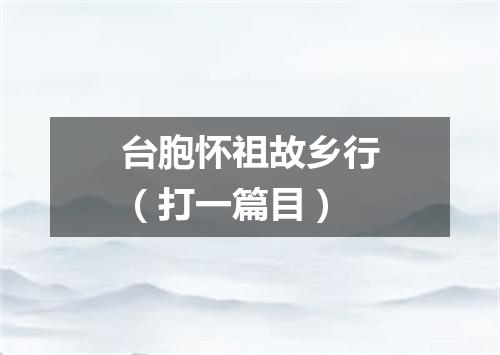 台胞怀祖故乡行（打一篇目）