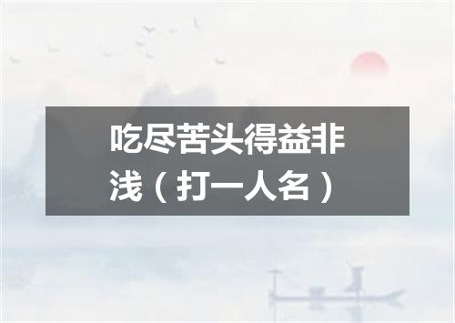 吃尽苦头得益非浅（打一人名）