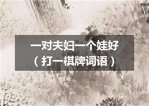 一对夫妇一个娃好（打一棋牌词语）