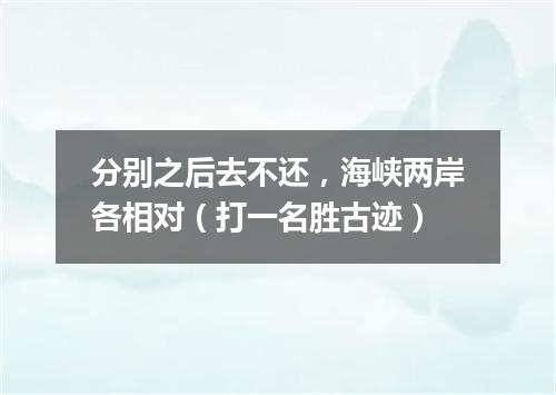 分别之后去不还，海峡两岸各相对（打一名胜古迹）