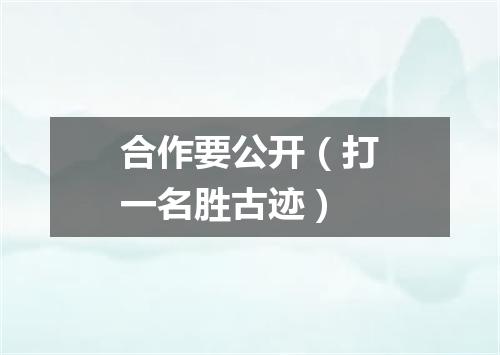 合作要公开（打一名胜古迹）
