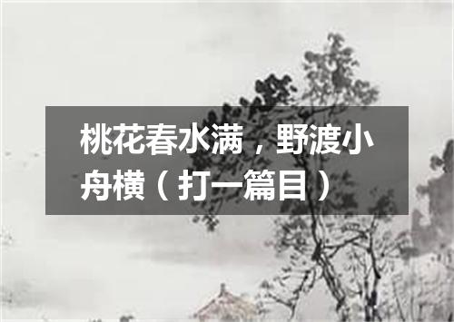 桃花春水满，野渡小舟横（打一篇目）
