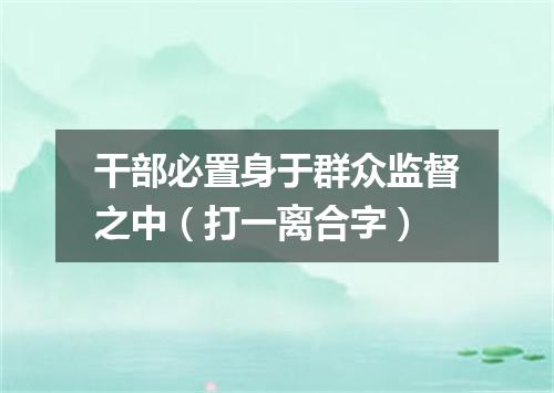 干部必置身于群众监督之中（打一离合字）