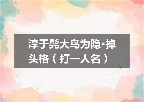 淳于髡大鸟为隐·掉头格（打一人名）