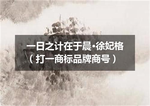 一日之计在于晨·徐妃格（打一商标品牌商号）