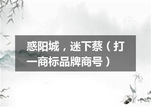 惑阳城，迷下蔡（打一商标品牌商号）