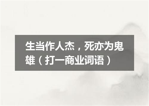 生当作人杰，死亦为鬼雄（打一商业词语）