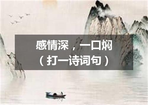 感情深，一口焖（打一诗词句）