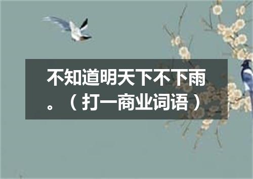 不知道明天下不下雨。（打一商业词语）