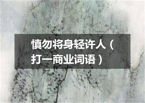 慎勿将身轻许人（打一商业词语）